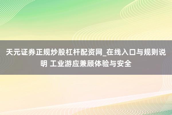 天元证券正规炒股杠杆配资网_在线入口与规则说明 工业游应兼顾体验与安全