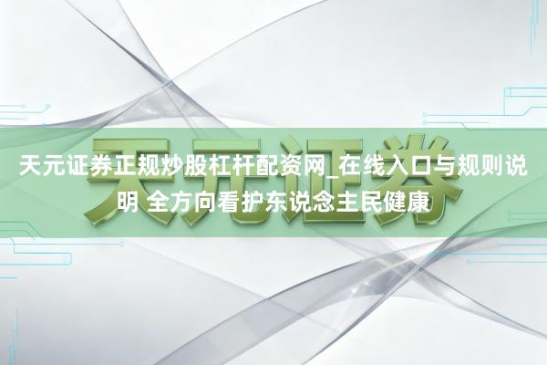 天元证券正规炒股杠杆配资网_在线入口与规则说明 全方向看护东说念主民健康