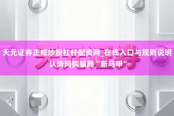 天元证券正规炒股杠杆配资网_在线入口与规则说明 认清网购骗局“新马甲”