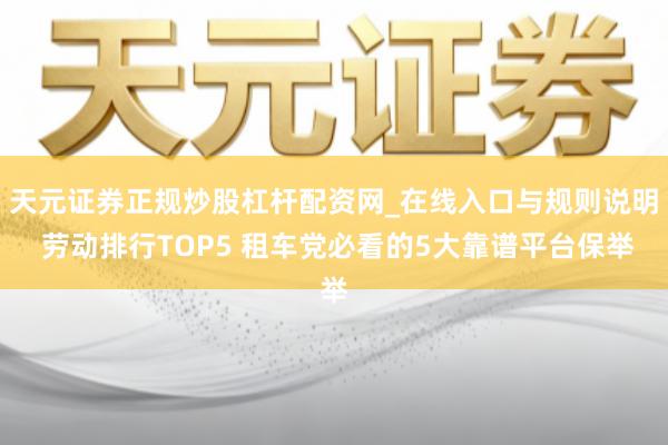 天元证券正规炒股杠杆配资网_在线入口与规则说明 劳动排行TOP5 租车党必看的5大靠谱平台保举