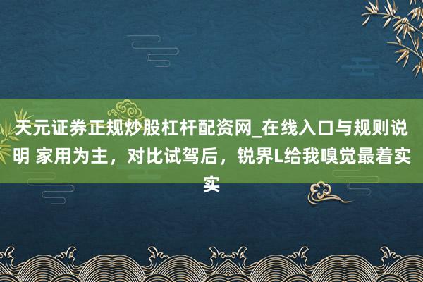 天元证券正规炒股杠杆配资网_在线入口与规则说明 家用为主，对比试驾后，锐界L给我嗅觉最着实