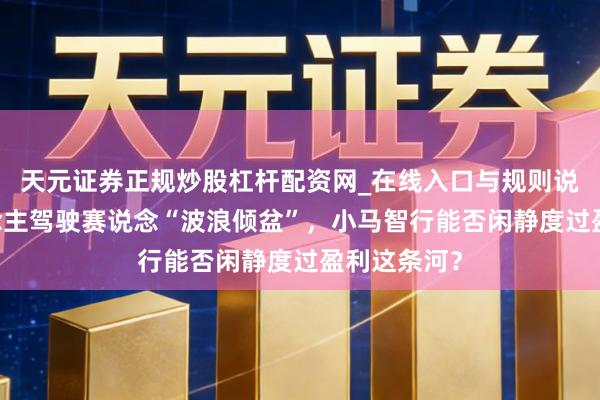 天元证券正规炒股杠杆配资网_在线入口与规则说明 无东说念主驾驶赛说念“波浪倾盆”，小马智行能否闲静度过盈利这条河？