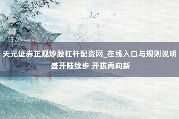 天元证券正规炒股杠杆配资网_在线入口与规则说明 盛开陆续步 开拔再向新