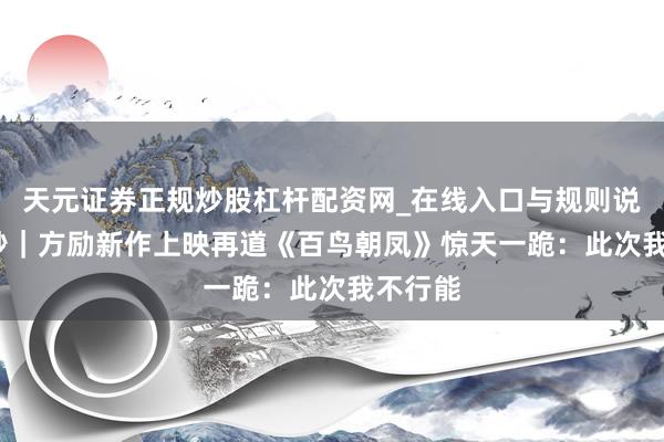 天元证券正规炒股杠杆配资网_在线入口与规则说明 30秒｜方励新作上映再道《百鸟朝凤》惊天一跪：此次我不行能