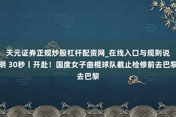 天元证券正规炒股杠杆配资网_在线入口与规则说明 30秒丨开赴！国度女子曲棍球队截止检修前去巴黎