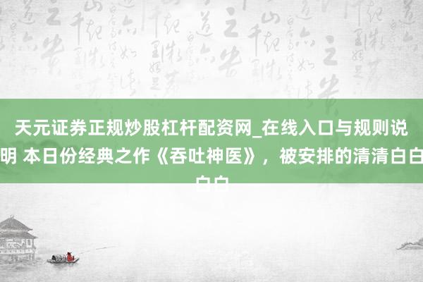 天元证券正规炒股杠杆配资网_在线入口与规则说明 本日份经典之作《吞吐神医》，被安排的清清白白