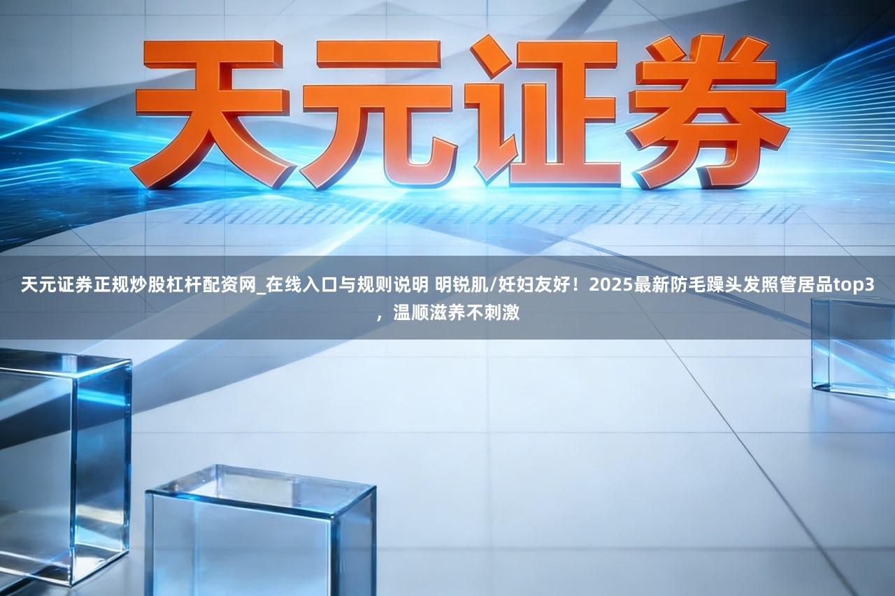 天元证券正规炒股杠杆配资网_在线入口与规则说明 明锐肌/妊妇友好！2025最新防毛躁头发照管居品top3，温顺滋养不刺激