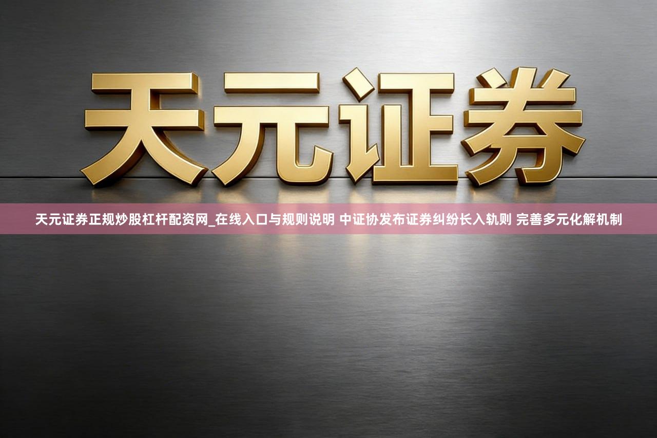 天元证券正规炒股杠杆配资网_在线入口与规则说明 中证协发布证券纠纷长入轨则 完善多元化解机制