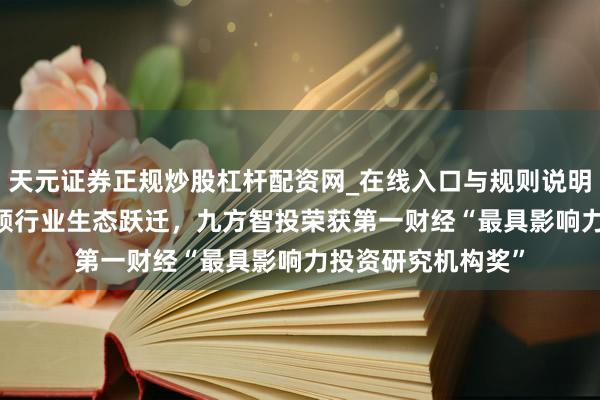 天元证券正规炒股杠杆配资网_在线入口与规则说明 以AI投顾改进引颈行业生态跃迁，九方智投荣获第一财经“最具影响力投资研究机构奖”