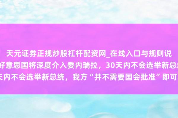 天元证券正规炒股杠杆配资网_在线入口与规则说明 特朗普最新表态：好意思国将深度介入委内瑞拉，30天内不会选举新总统，我方“并不需要国会批准”即可再次派兵
