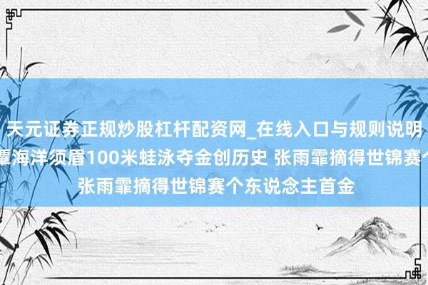天元证券正规炒股杠杆配资网_在线入口与规则说明 拍浮世锦赛：覃海洋须眉100米蛙泳夺金创历史 张雨霏摘得世锦赛个东说念主首金