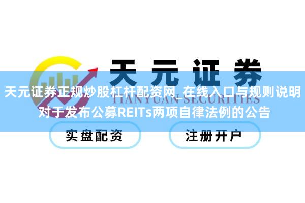 天元证券正规炒股杠杆配资网_在线入口与规则说明 对于发布公募REITs两项自律法例的公告