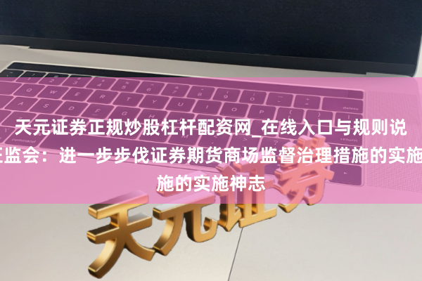 天元证券正规炒股杠杆配资网_在线入口与规则说明 证监会：进一步步伐证券期货商场监督治理措施的实施神志
