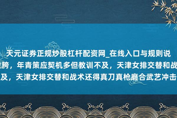 天元证券正规炒股杠杆配资网_在线入口与规则说明 孟豆主二传褂讪性拉胯，年青策应契机多但教训不及，天津女排交替和战术还得真刀真枪磨合武艺冲击岑岭