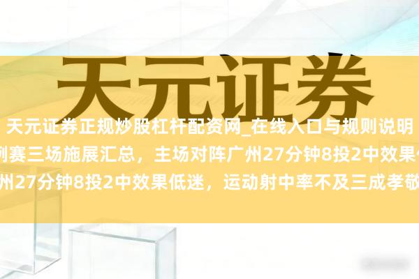 天元证券正规炒股杠杆配资网_在线入口与规则说明 胡明轩新赛季CBA旧例赛三场施展汇总，主场对阵广州27分钟8投2中效果低迷，运动射中率不及三成孝敬有限