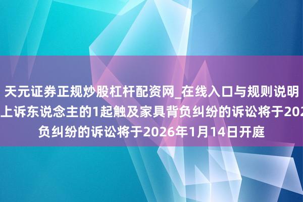 天元证券正规炒股杠杆配资网_在线入口与规则说明 闲鱼动作被告/被上诉东说念主的1起触及家具背负纠纷的诉讼将于2026年1月14日开庭