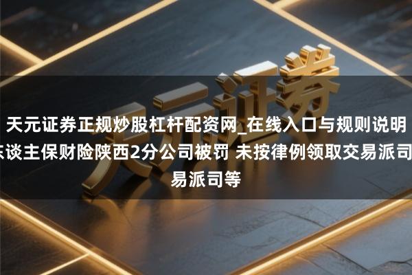 天元证券正规炒股杠杆配资网_在线入口与规则说明 东谈主保财险陕西2分公司被罚 未按律例领取交易派司等