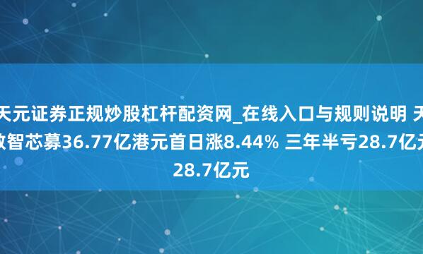 天元证券正规炒股杠杆配资网_在线入口与规则说明 天数智芯募36.77亿港元首日涨8.44% 三年半亏28.7亿元