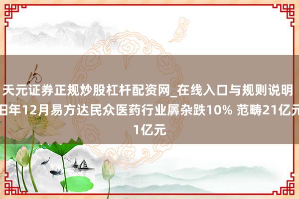 天元证券正规炒股杠杆配资网_在线入口与规则说明 旧年12月易方达民众医药行业羼杂跌10% 范畴21亿元