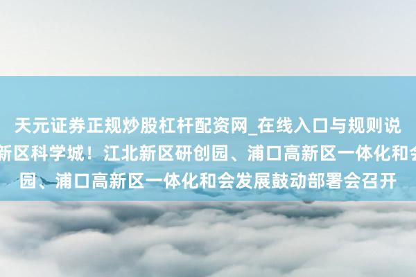 天元证券正规炒股杠杆配资网_在线入口与规则说明 一体建筑南京江北新区科学城！江北新区研创园、浦口高新区一体化和会发展鼓动部署会召开