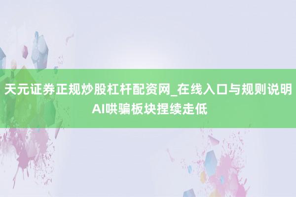 天元证券正规炒股杠杆配资网_在线入口与规则说明 AI哄骗板块捏续走低