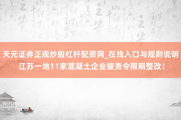 天元证券正规炒股杠杆配资网_在线入口与规则说明 江苏一地11家混凝土企业被责令限期整改！