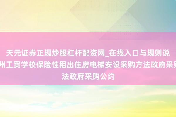 天元证券正规炒股杠杆配资网_在线入口与规则说明 永州工贸学校保险性租出住房电梯安设采购方法政府采购公约