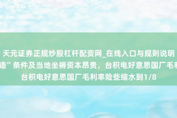 天元证券正规炒股杠杆配资网_在线入口与规则说明 因好意思“原土制造”条件及当地坐褥资本昂贵，台积电好意思国厂毛利率险些缩水到1/8