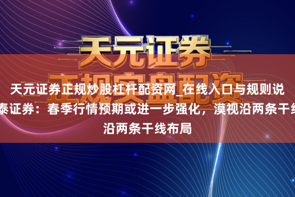 天元证券正规炒股杠杆配资网_在线入口与规则说明 华泰证券：春季行情预期或进一步强化，漠视沿两条干线布局