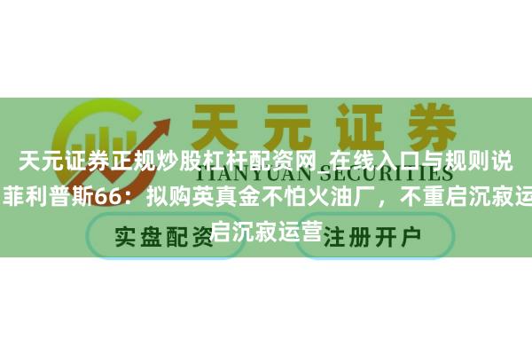 天元证券正规炒股杠杆配资网_在线入口与规则说明 菲利普斯66：拟购英真金不怕火油厂，不重启沉寂运营