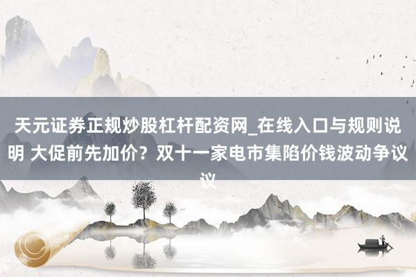 天元证券正规炒股杠杆配资网_在线入口与规则说明 大促前先加价？双十一家电市集陷价钱波动争议