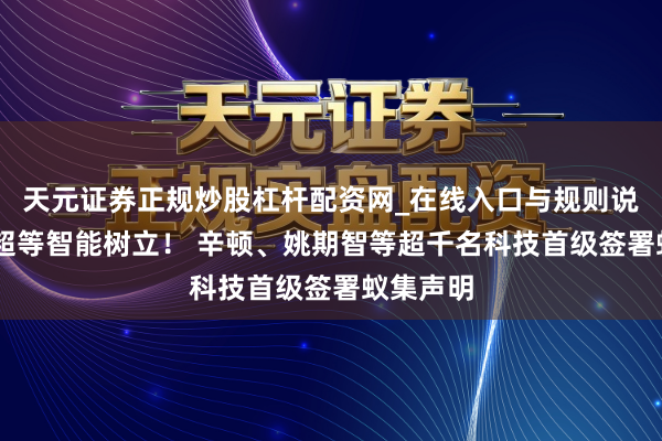 天元证券正规炒股杠杆配资网_在线入口与规则说明 不容超等智能树立！ 辛顿、姚期智等超千名科技首级签署蚁集声明