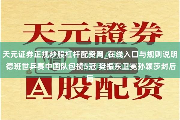 天元证券正规炒股杠杆配资网_在线入口与规则说明 德班世乒赛中国队包揽5冠 樊振东卫冕孙颖莎封后