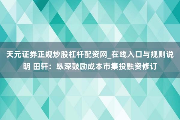 天元证券正规炒股杠杆配资网_在线入口与规则说明 田轩：纵深鼓励成本市集投融资修订