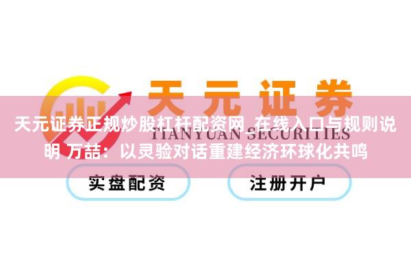 天元证券正规炒股杠杆配资网_在线入口与规则说明 万喆：以灵验对话重建经济环球化共鸣